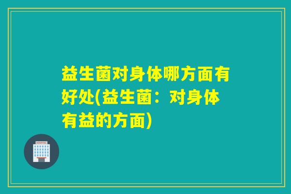 益生菌对身体哪方面有好处(益生菌：对身体有益的方面)