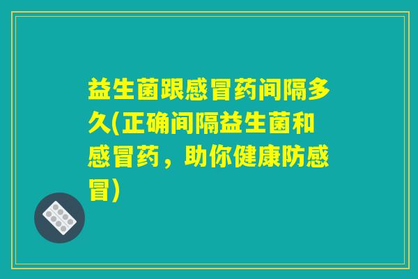 益生菌跟感冒药间隔多久(正确间隔益生菌和感冒药，助你健康防感冒)