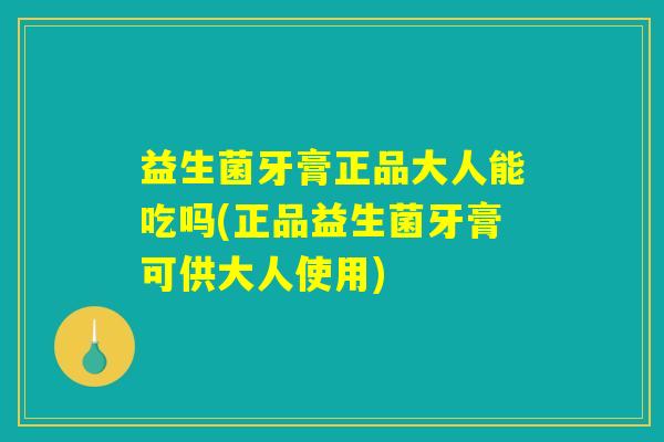 益生菌牙膏正品大人能吃吗(正品益生菌牙膏可供大人使用)