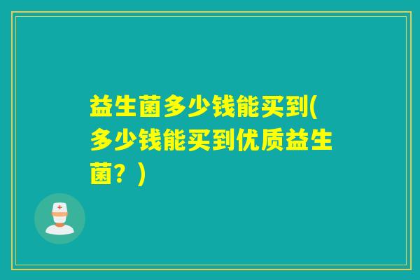 益生菌多少钱能买到(多少钱能买到优质益生菌？)