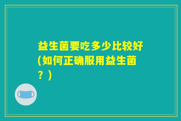 益生菌要吃多少比较好(如何正确服用益生菌？)