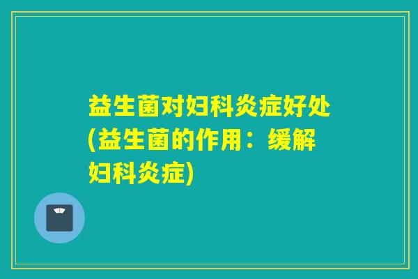 益生菌对妇科炎症好处(益生菌的作用：缓解妇科炎症)