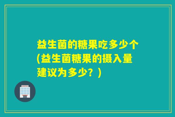 益生菌的糖果吃多少个(益生菌糖果的摄入量建议为多少？)