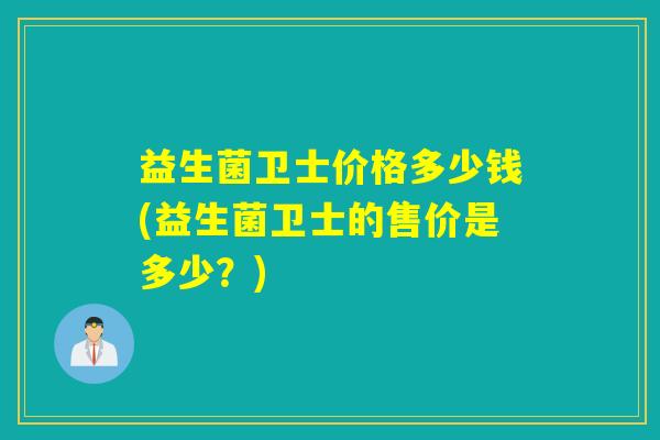 益生菌卫士价格多少钱(益生菌卫士的售价是多少？)