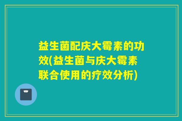 益生菌配庆大霉素的功效(益生菌与庆大霉素联合使用的疗效分析)