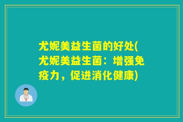 尤妮美益生菌的好处(尤妮美益生菌：增强免疫力，促进消化健康)