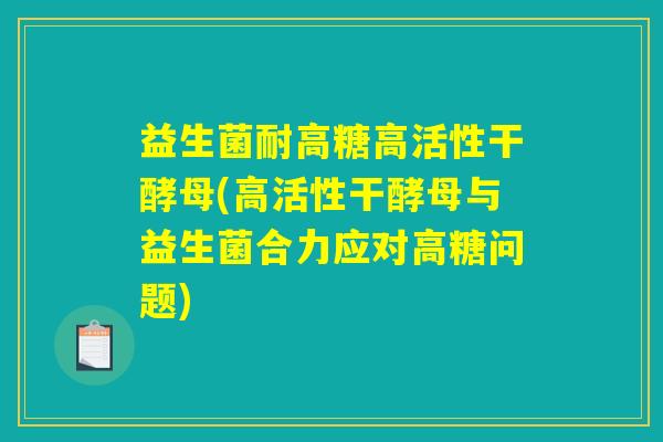 益生菌耐高糖高活性干酵母(高活性干酵母与益生菌合力应对高糖问题)