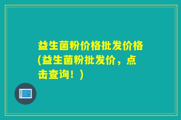益生菌粉价格批发价格(益生菌粉批发价，点击查询！)
