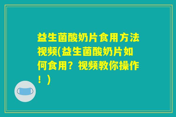 益生菌酸奶片食用方法视频(益生菌酸奶片如何食用？视频教你操作！)
