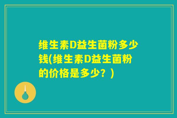 维生素D益生菌粉多少钱(维生素D益生菌粉的价格是多少？)