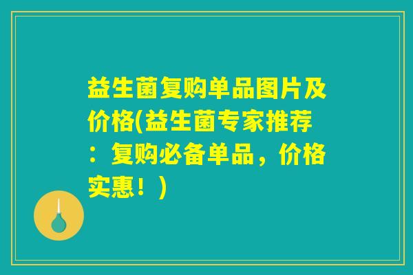 益生菌复购单品图片及价格(益生菌专家推荐：复购必备单品，价格实惠！)