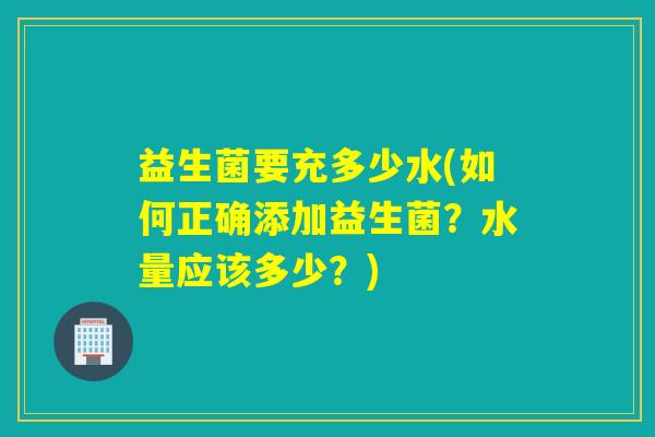 益生菌要充多少水(如何正确添加益生菌？水量应该多少？)