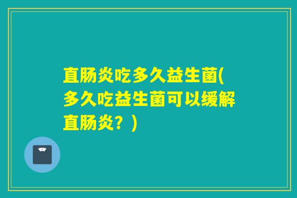 直肠炎吃多久益生菌(多久吃益生菌可以缓解直肠炎？)