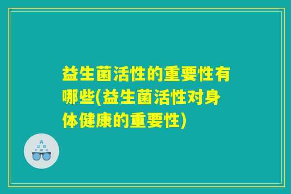 益生菌活性的重要性有哪些(益生菌活性对身体健康的重要性)