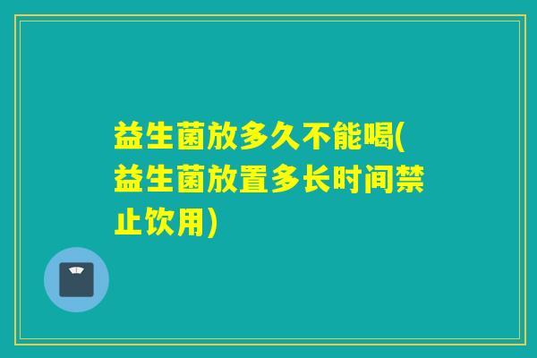 益生菌放多久不能喝(益生菌放置多长时间禁止饮用)
