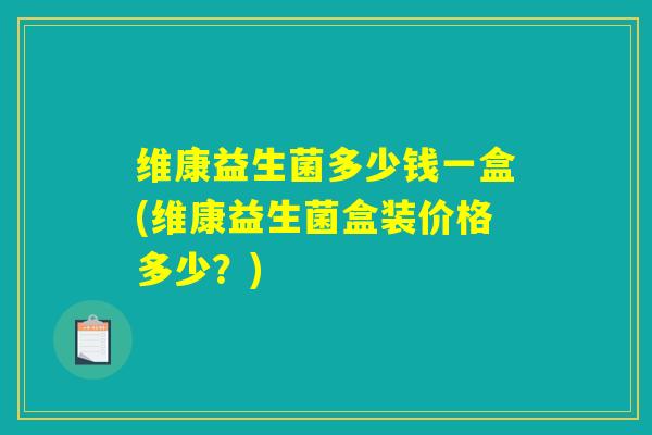 维康益生菌多少钱一盒(维康益生菌盒装价格多少？)