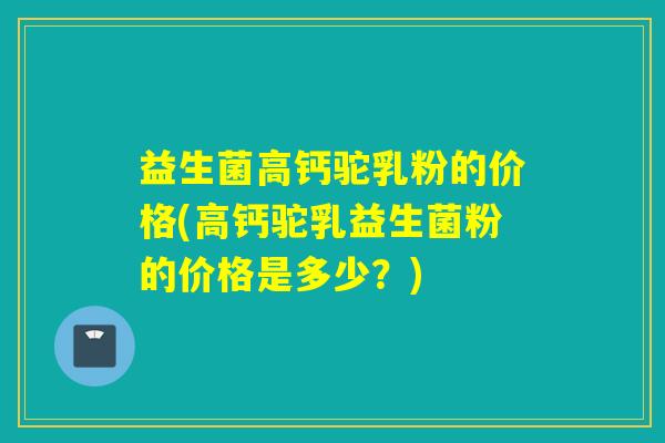 益生菌高钙驼乳粉的价格(高钙驼乳益生菌粉的价格是多少？)