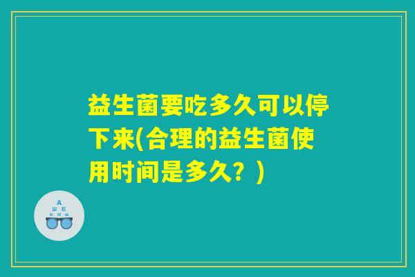 益生菌要吃多久可以停下来(合理的益生菌使用时间是多久？)