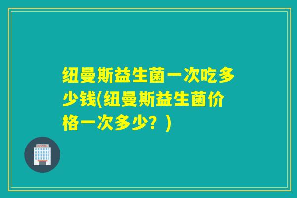 纽曼斯益生菌一次吃多少钱(纽曼斯益生菌价格一次多少？)