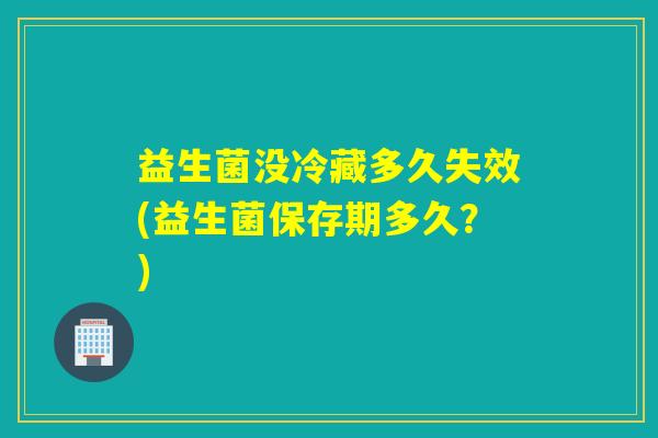 益生菌没冷藏多久失效(益生菌保存期多久？)