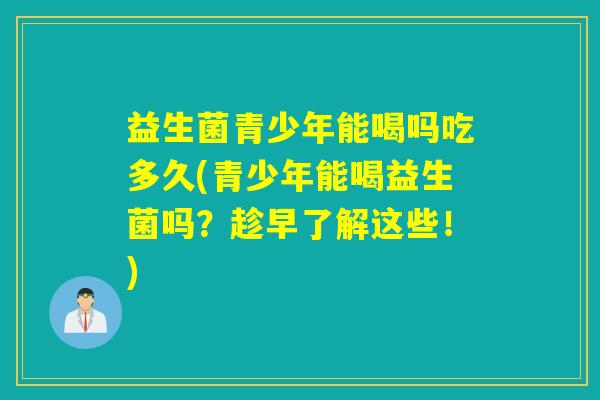益生菌青少年能喝吗吃多久(青少年能喝益生菌吗？趁早了解这些！)