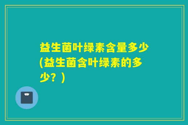 益生菌叶绿素含量多少(益生菌含叶绿素的多少？)
