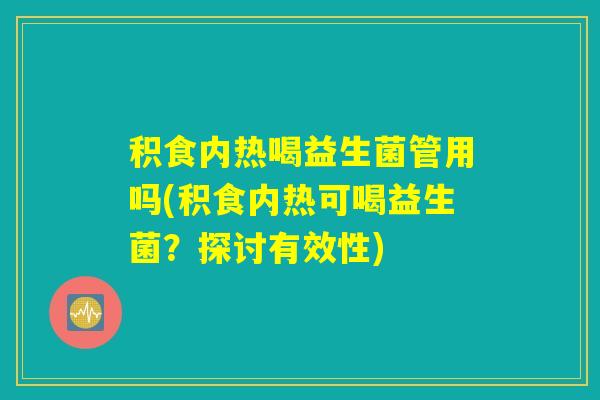 积食内热喝益生菌管用吗(积食内热可喝益生菌？探讨有效性)