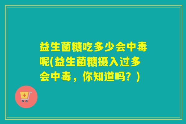 益生菌糖吃多少会中毒呢(益生菌糖摄入过多会中毒，你知道吗？)