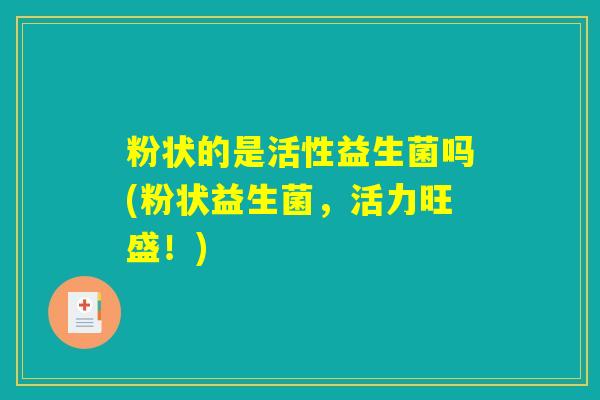 粉状的是活性益生菌吗(粉状益生菌，活力旺盛！)