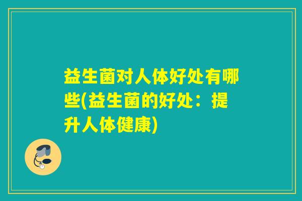 益生菌对人体好处有哪些(益生菌的好处：提升人体健康)