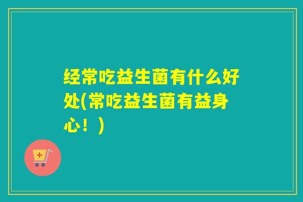 经常吃益生菌有什么好处(常吃益生菌有益身心！)