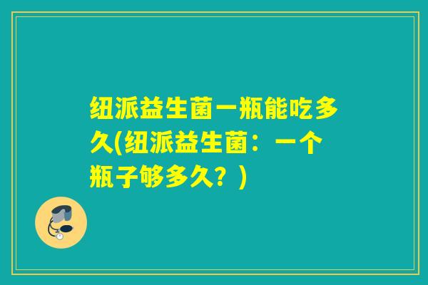 纽派益生菌一瓶能吃多久(纽派益生菌：一个瓶子够多久？)