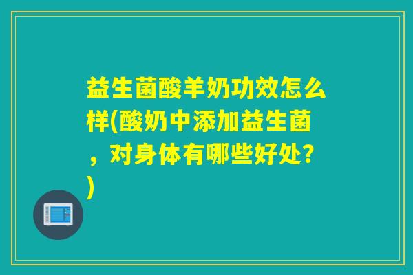 益生菌酸羊奶功效怎么样(酸奶中添加益生菌，对身体有哪些好处？)