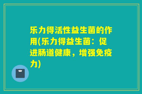 乐力得活性益生菌的作用(乐力得益生菌：促进肠道健康，增强免疫力)