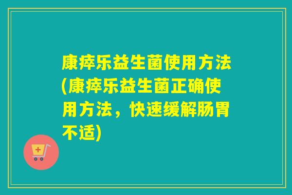 康瘁乐益生菌使用方法(康瘁乐益生菌正确使用方法，快速缓解肠胃不适)