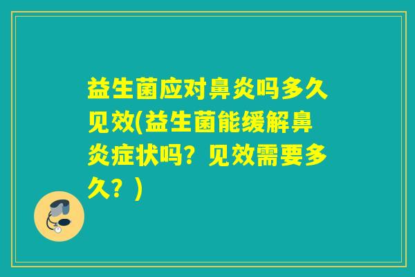 益生菌应对鼻炎吗多久见效(益生菌能缓解鼻炎症状吗？见效需要多久？)