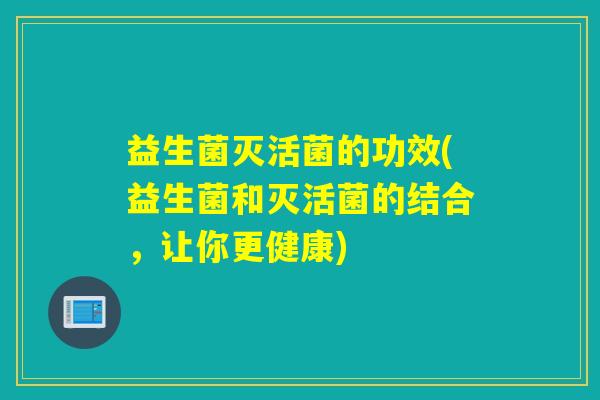 益生菌灭活菌的功效(益生菌和灭活菌的结合，让你更健康)