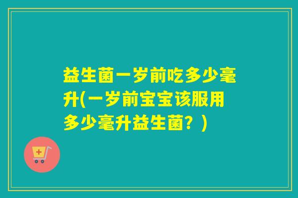 益生菌一岁前吃多少毫升(一岁前宝宝该服用多少毫升益生菌？)