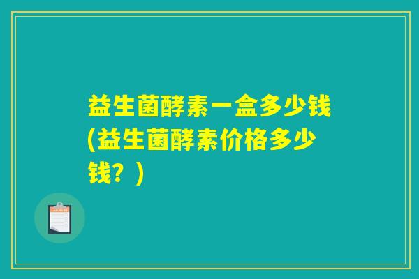 益生菌酵素一盒多少钱(益生菌酵素价格多少钱？)
