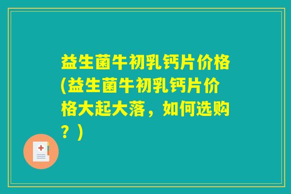 益生菌牛初乳钙片价格(益生菌牛初乳钙片价格大起大落，如何选购？)