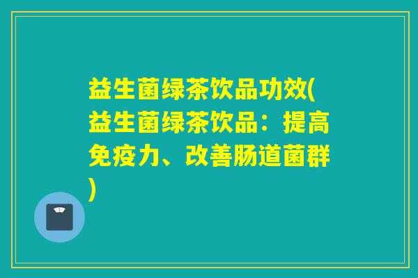 益生菌绿茶饮品功效(益生菌绿茶饮品：提高免疫力、改善肠道菌群)