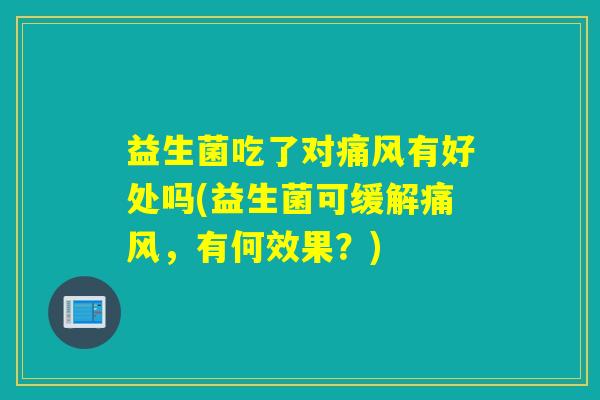 益生菌吃了对痛风有好处吗(益生菌可缓解痛风，有何效果？)