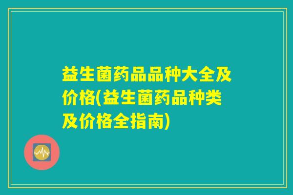 益生菌药品品种大全及价格(益生菌药品种类及价格全指南)