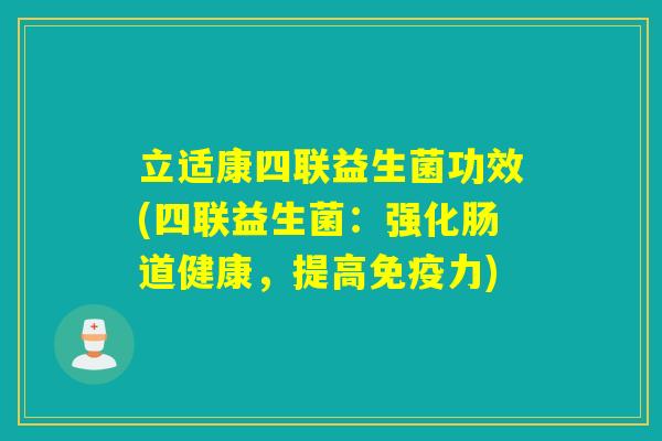 立适康四联益生菌功效(四联益生菌:强化肠道健康,提高力) 立适康四联益生菌功效(四联益生菌:强化肠道健康,提高力)