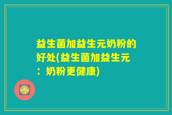 益生菌加益生元奶粉的好处(益生菌加益生元：奶粉更健康)