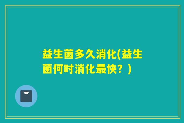 益生菌多久消化(益生菌何时消化快?) 益生菌多久消化(益生菌何时消化快?)