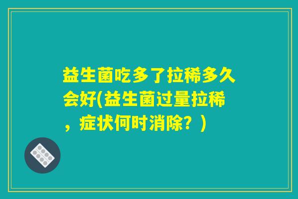 益生菌吃多了拉稀多久会好(益生菌过量拉稀，症状何时消除？)