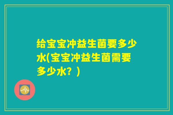 给宝宝冲益生菌要多少水(宝宝冲益生菌需要多少水?) 给宝宝冲益生菌要多少水(宝宝冲益生菌需要多少水?)