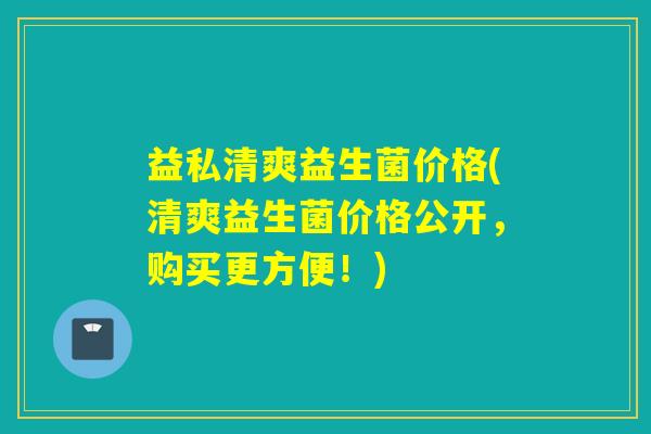 益私清爽益生菌价格(清爽益生菌价格公开,购买更方便!) 益私清爽益生菌价格(清爽益生菌价格公开,购买更方便!)
