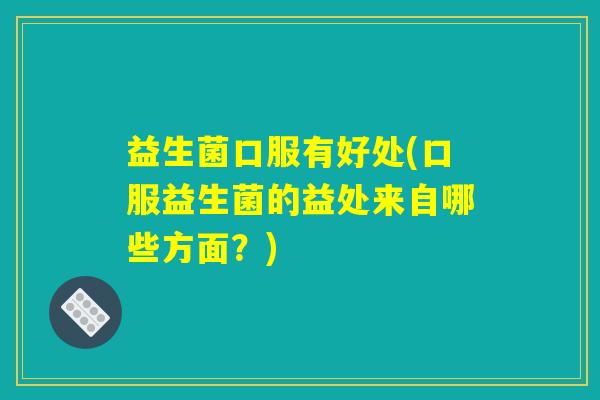 益生菌口服有好处(口服益生菌的益处来自哪些方面？)